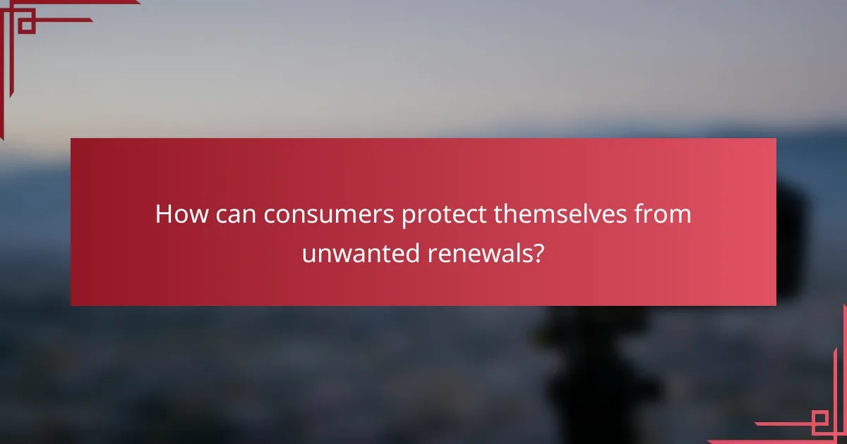 How can consumers protect themselves from unwanted renewals?