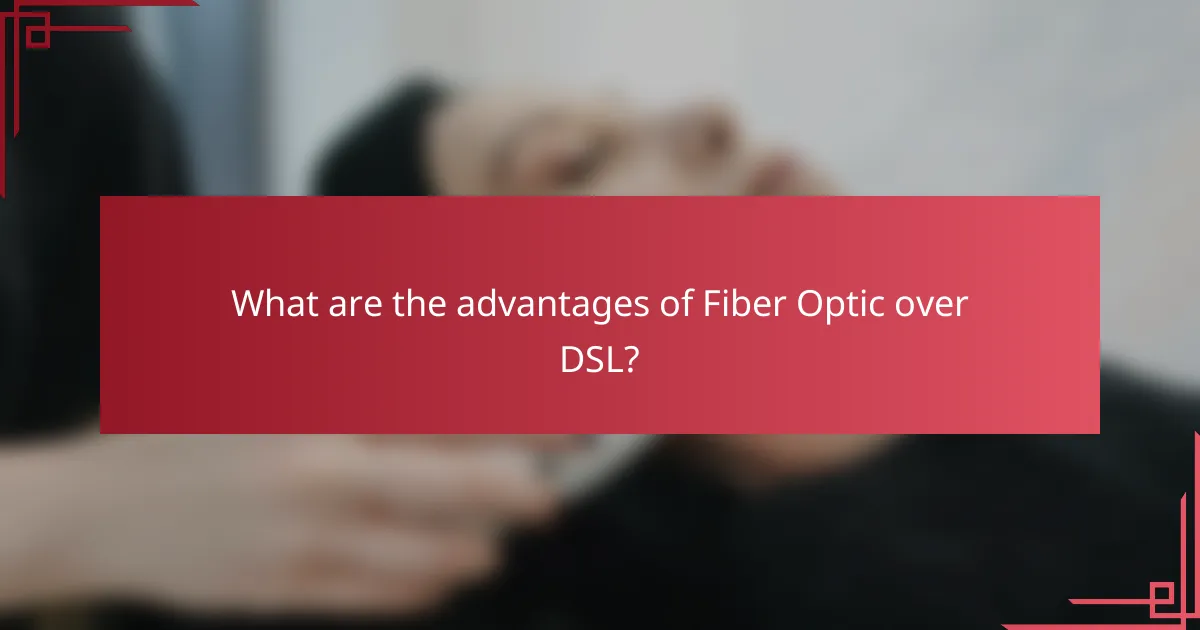 What are the advantages of Fiber Optic over DSL?