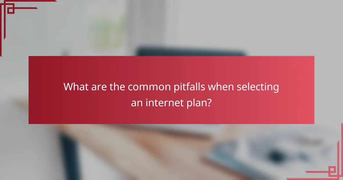 What are the common pitfalls when selecting an internet plan?