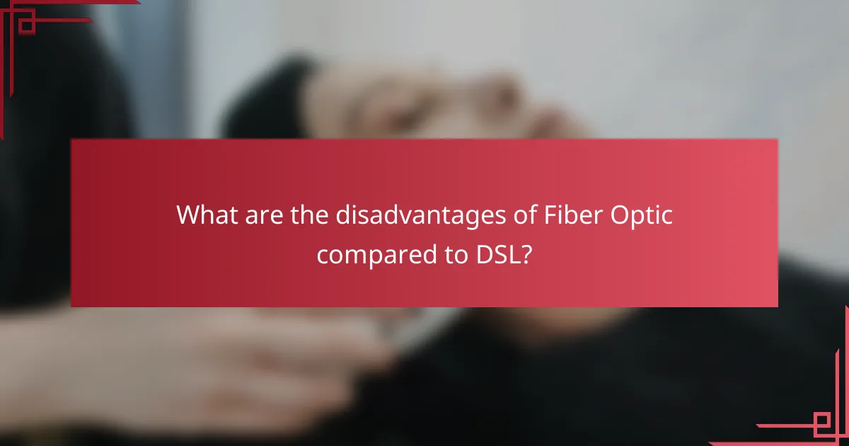 What are the disadvantages of Fiber Optic compared to DSL?